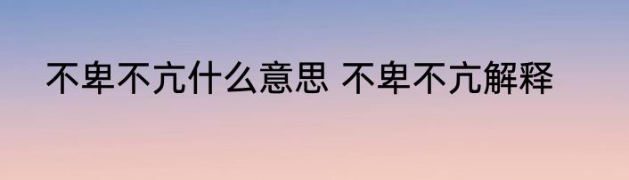 不卑不亢什么意思 不卑不亢解释