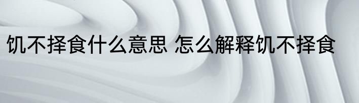 饥不择食什么意思 怎么解释饥不择食