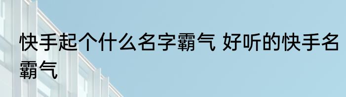 快手起个什么名字霸气 好听的快手名霸气