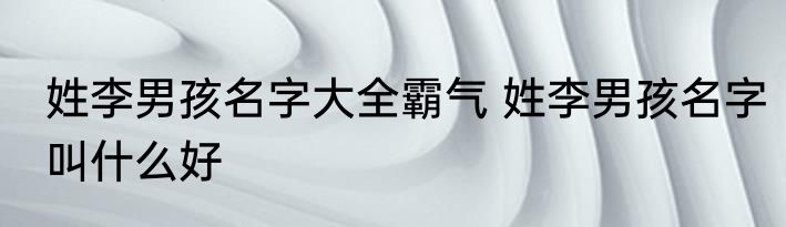 姓李男孩名字大全霸气 姓李男孩名字叫什么好