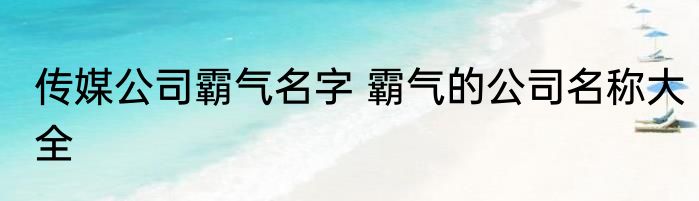 传媒公司霸气名字 霸气的公司名称大全