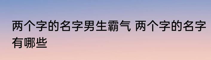 两个字的名字男生霸气 两个字的名字有哪些