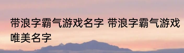 带浪字霸气游戏名字 带浪字霸气游戏唯美名字