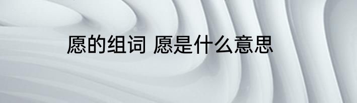 愿的组词 愿是什么意思