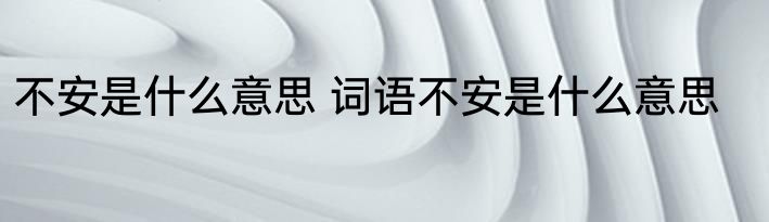 不安是什么意思 词语不安是什么意思