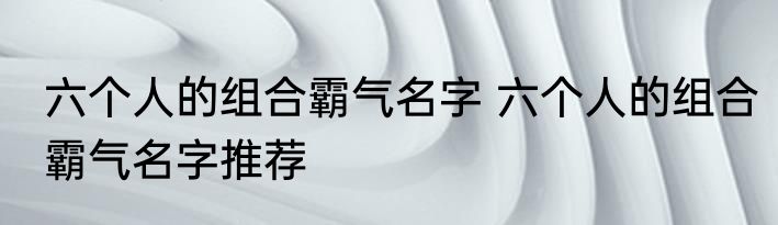 六个人的组合霸气名字 六个人的组合霸气名字推荐