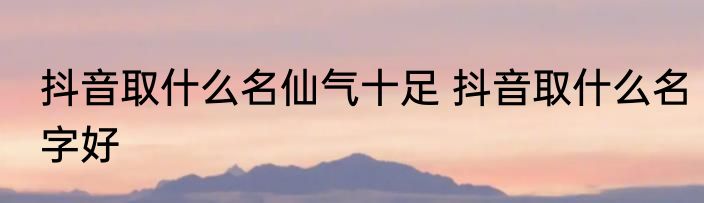 抖音取什么名仙气十足 抖音取什么名字好