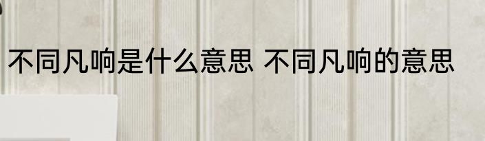 不同凡响是什么意思 不同凡响的意思