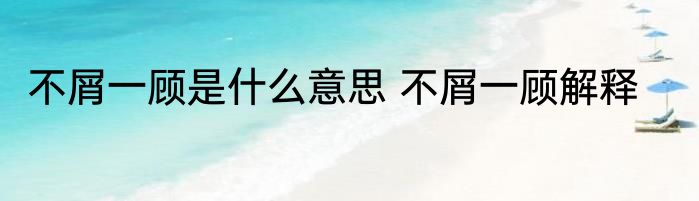不屑一顾是什么意思 不屑一顾解释