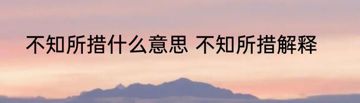不知所措什么意思 不知所措解释