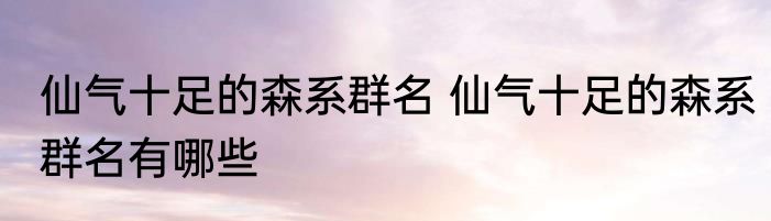仙气十足的森系群名 仙气十足的森系群名有哪些