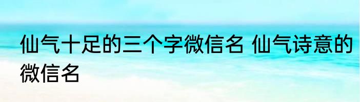 仙气十足的三个字微信名 仙气诗意的微信名