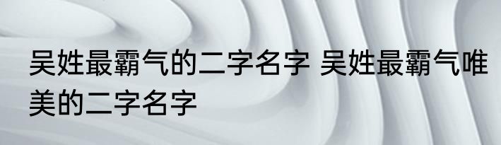 吴姓最霸气的二字名字 吴姓最霸气唯美的二字名字