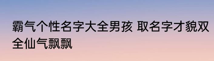 霸气个性名字大全男孩 取名字才貌双全仙气飘飘