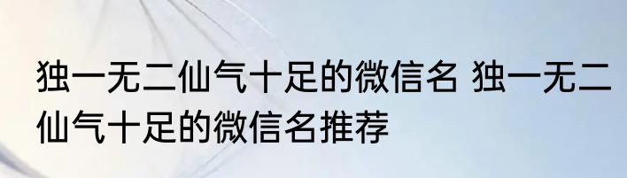 独一无二仙气十足的微信名 独一无二仙气十足的微信名推荐