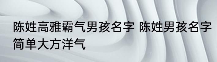 陈姓高雅霸气男孩名字 陈姓男孩名字简单大方洋气