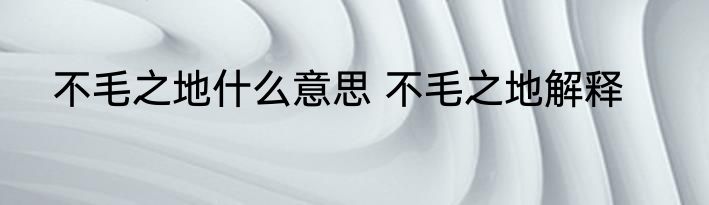 不毛之地什么意思 不毛之地解释