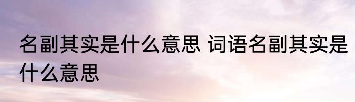 名副其实是什么意思 词语名副其实是什么意思