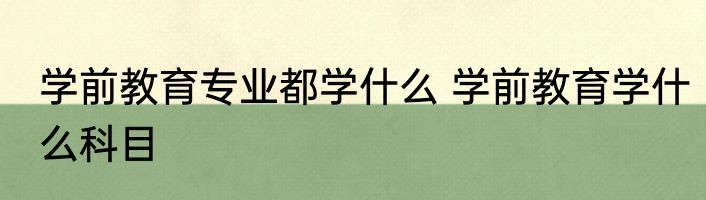 学前教育专业都学什么 学前教育学什么科目