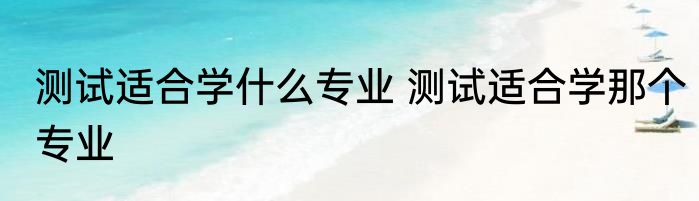 测试适合学什么专业 测试适合学那个专业