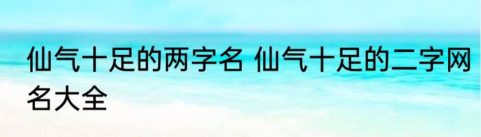 仙气十足的两字名 仙气十足的二字网名大全