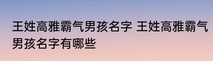 王姓高雅霸气男孩名字 王姓高雅霸气男孩名字有哪些