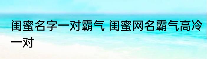 闺蜜名字一对霸气 闺蜜网名霸气高冷一对