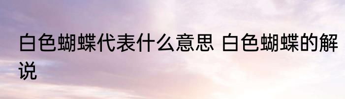 白色蝴蝶代表什么意思 白色蝴蝶的解说