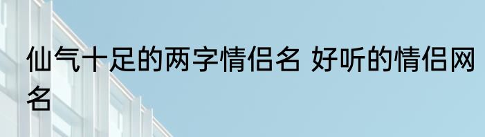 仙气十足的两字情侣名 好听的情侣网名