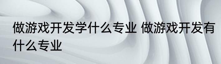 做游戏开发学什么专业 做游戏开发有什么专业