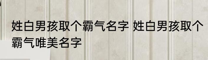 姓白男孩取个霸气名字 姓白男孩取个霸气唯美名字