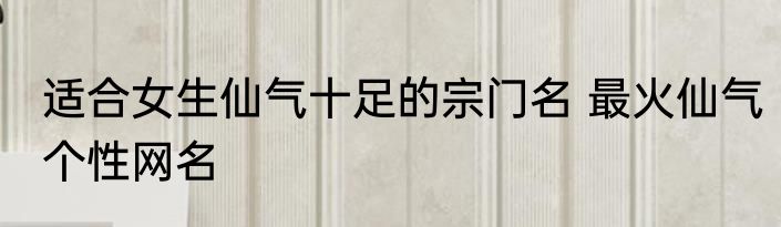 适合女生仙气十足的宗门名 最火仙气个性网名