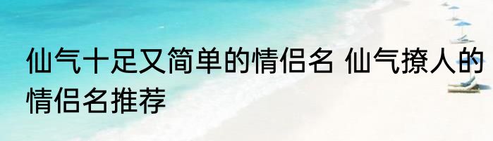 仙气十足又简单的情侣名 仙气撩人的情侣名推荐