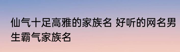 仙气十足高雅的家族名 好听的网名男生霸气家族名