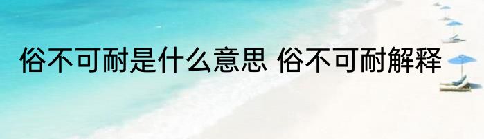 俗不可耐是什么意思 俗不可耐解释