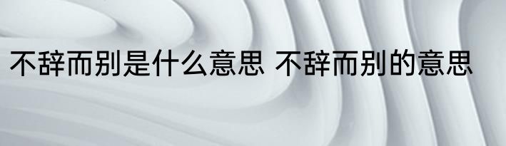 不辞而别是什么意思 不辞而别的意思