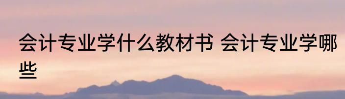 会计专业学什么教材书 会计专业学哪些
