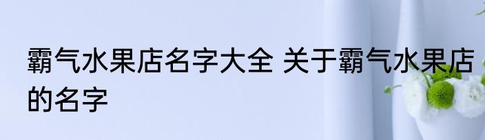 霸气水果店名字大全 关于霸气水果店的名字