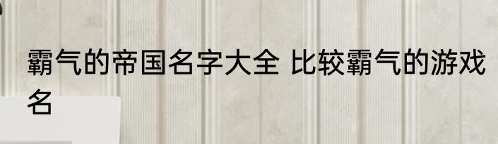 霸气的帝国名字大全 比较霸气的游戏名
