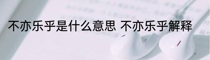 不亦乐乎是什么意思 不亦乐乎解释