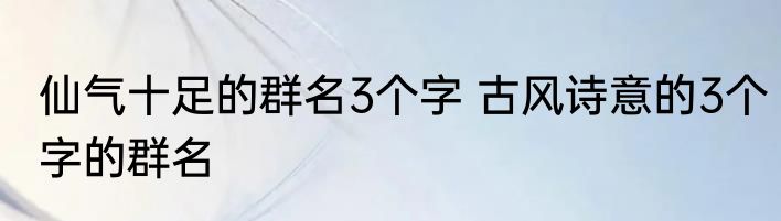 仙气十足的群名3个字 古风诗意的3个字的群名