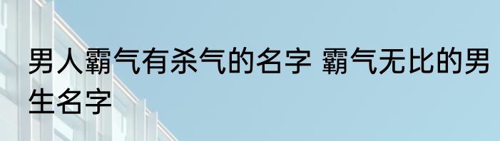 男人霸气有杀气的名字 霸气无比的男生名字