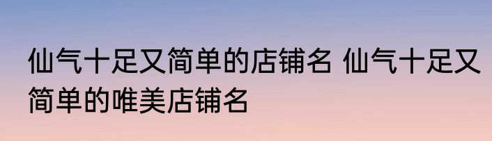 仙气十足又简单的店铺名 仙气十足又简单的唯美店铺名