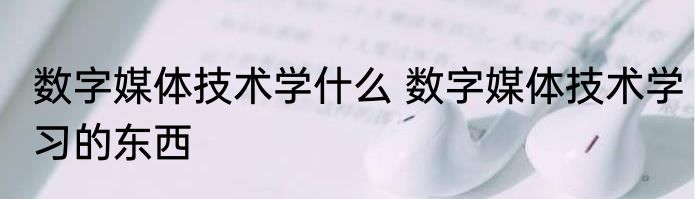数字媒体技术学什么 数字媒体技术学习的东西