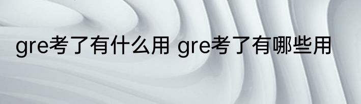 gre考了有什么用 gre考了有哪些用