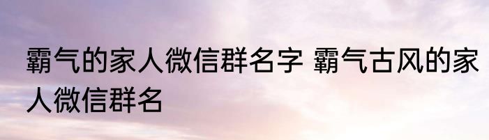 霸气的家人微信群名字 霸气古风的家人微信群名