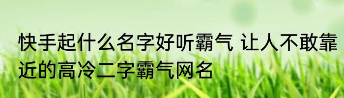 快手起什么名字好听霸气 让人不敢靠近的高冷二字霸气网名