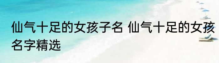 仙气十足的女孩子名 仙气十足的女孩名字精选
