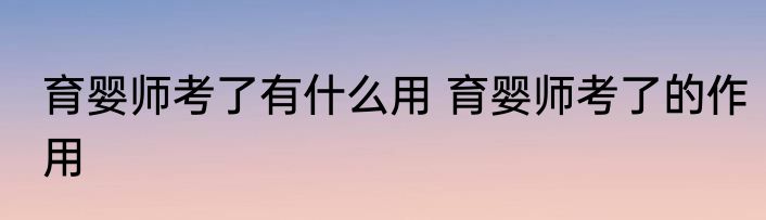 育婴师考了有什么用 育婴师考了的作用