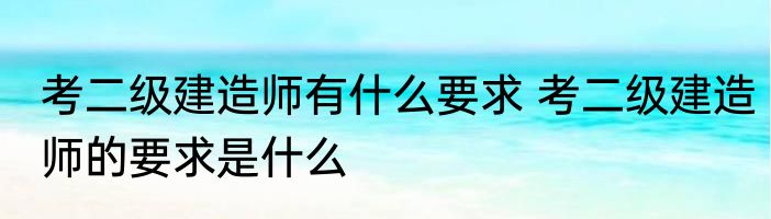 考二级建造师有什么要求 考二级建造师的要求是什么